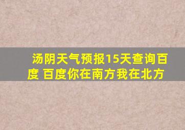 汤阴天气预报15天查询百度 百度你在南方我在北方